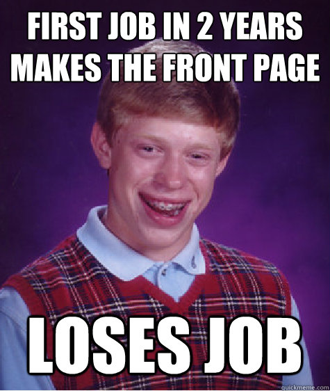 First job in 2 years
makes the front page loses job - First job in 2 years
makes the front page loses job  Bad Luck Brian