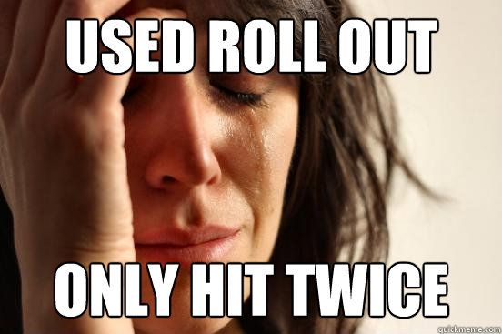 Used roll out Only hit twice  First World Problems