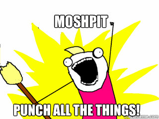 moshpit Punch All the things!  All The Things