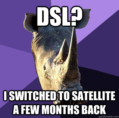 DSL? I switched to satellite a few months back  Sexually Oblivious Rhino