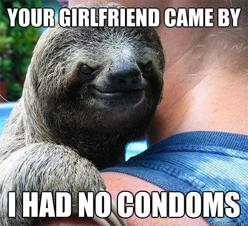 Your girlfriend came by i had no condoms  Suspiciously Evil Sloth