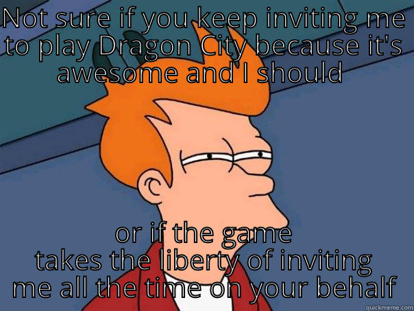 NOT SURE IF YOU KEEP INVITING ME TO PLAY DRAGON CITY BECAUSE IT'S AWESOME AND I SHOULD  OR IF THE GAME TAKES THE LIBERTY OF INVITING ME ALL THE TIME ON YOUR BEHALF Futurama Fry