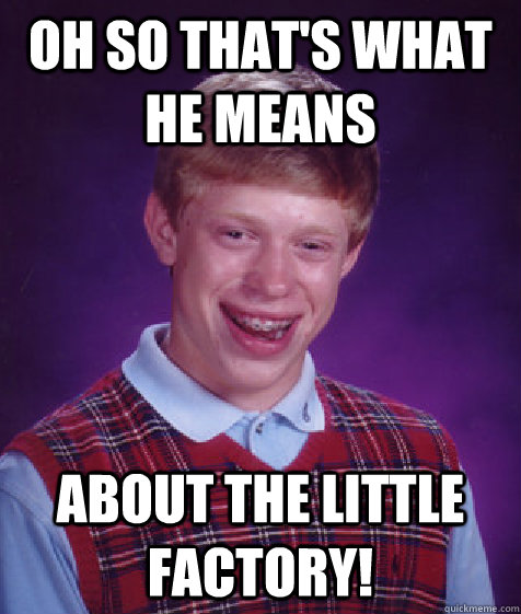 Oh so that's what he means about the little factory!  Bad Luck Brian