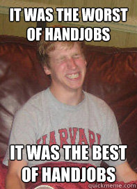 It was the worst of handjobs it was the best of handjobs  