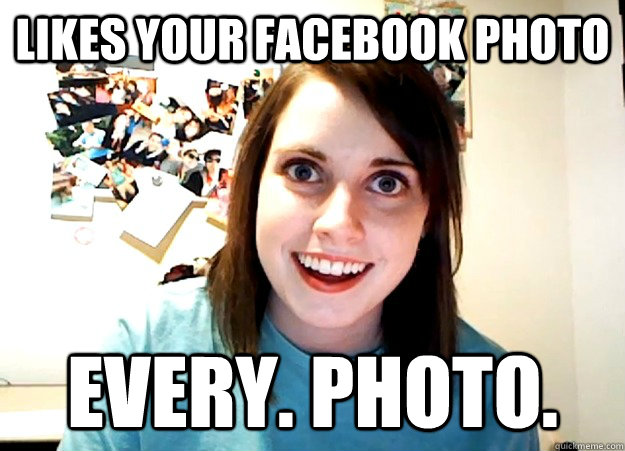 likes your facebook photo every. photo. - likes your facebook photo every. photo.  Overly Attached Girlfriend