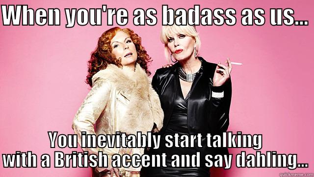 Ab Fab Work Mates... Dahling - WHEN YOU'RE AS BADASS AS US...  YOU INEVITABLY START TALKING WITH A BRITISH ACCENT AND SAY DAHLING... Misc