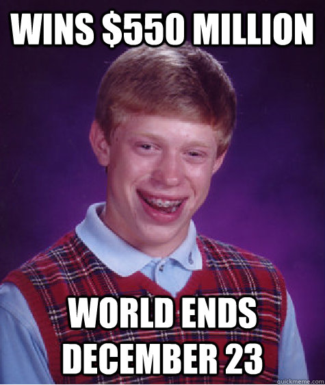 Wins $550 Million World ends December 23  Bad Luck Brian