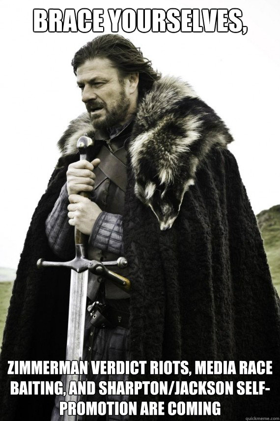 Brace yourselves, ZIMMERMAN VERDICT RIOTS, MEDIA RACE BAITING, AND SHARPTON/JACKSON SELF-PROMOTION ARE COMING  Brace yourself