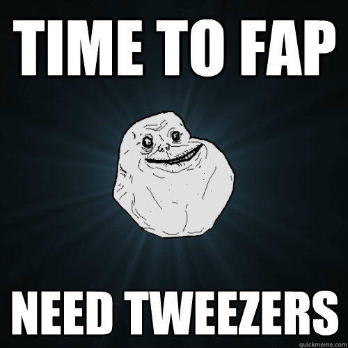 Time to fap Need Tweezers   Forever Alone