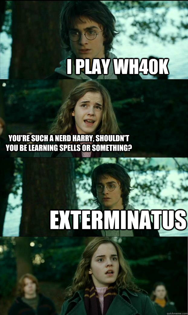 i play wh40k you're such a nerd harry, shouldn't you be learning spells or something? exterminatus  Horny Harry