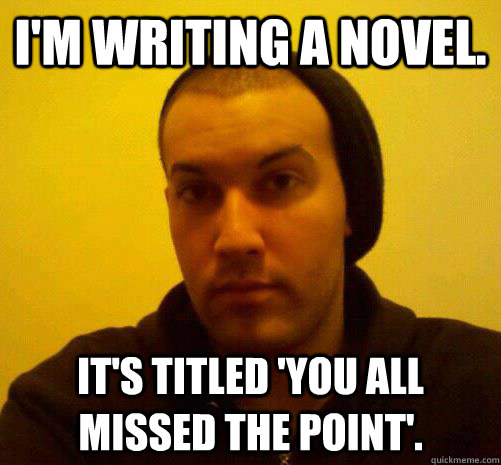 I'm writing a novel. It's titled 'You All Missed The Point'.  