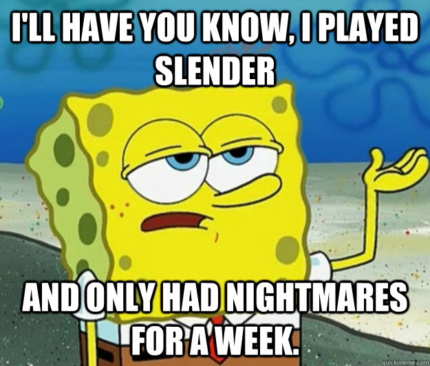 I'll have you know, I played slender and only had nightmares for a week.  Tough Spongebob