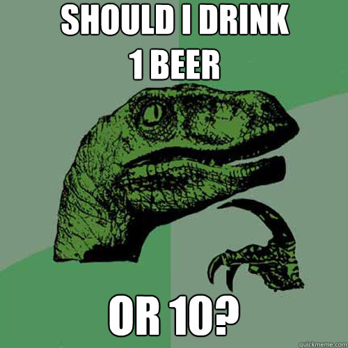 should i drink
1 beer or 10?  Philosoraptor