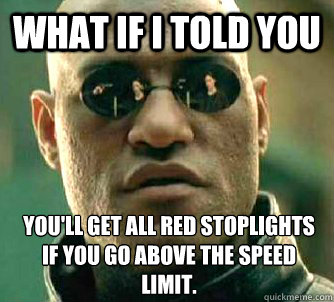 What if I told you you'll get all red stoplights if you go above the speed limit.   What if I told you