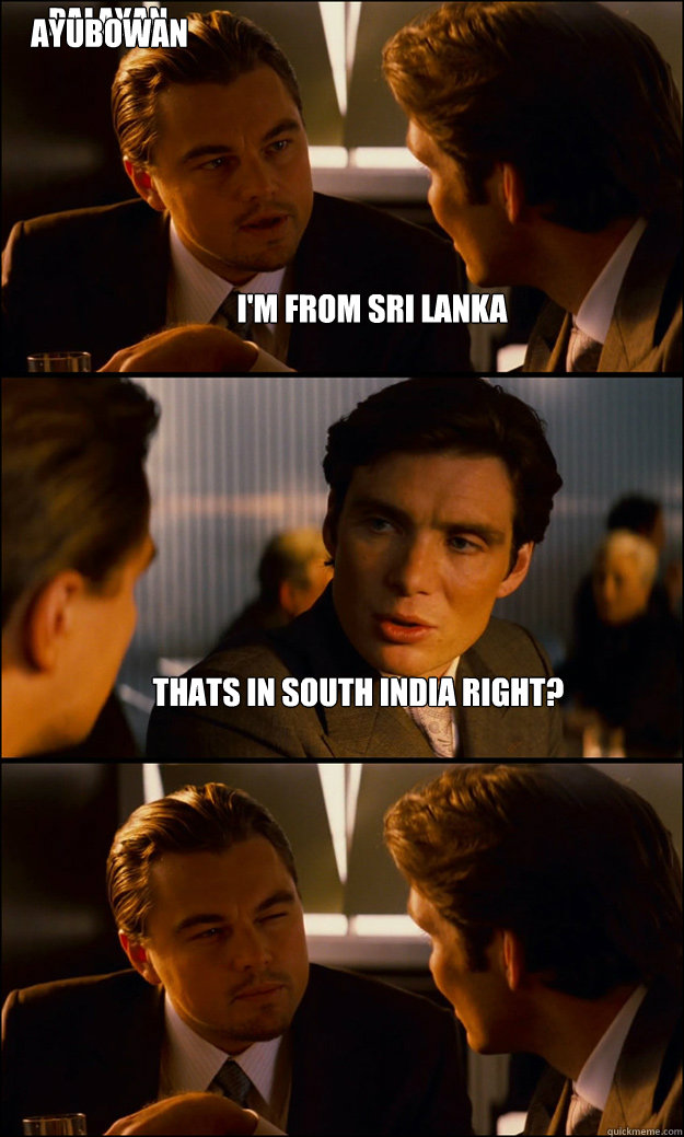 I'm from sri lanka thats in south india right? palayan huththo ayubowan  Inception