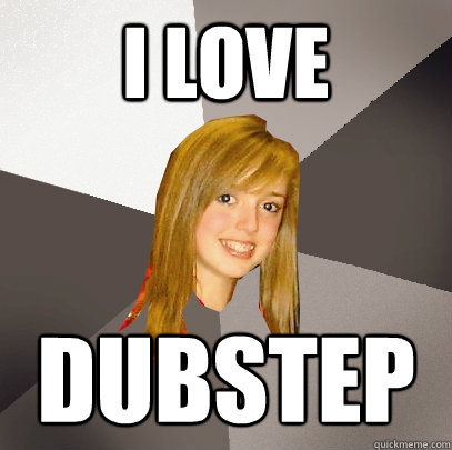 i love dubstep  Musically Oblivious 8th Grader