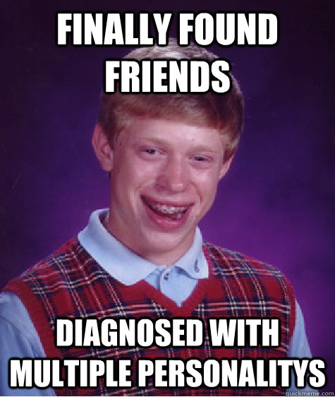 Finally found friends diagnosed with multiple personalitys  Bad Luck Brian