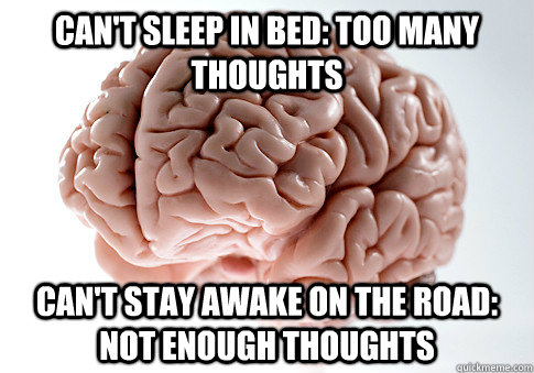 can't sleep in bed: too many thoughts Can't stay awake on the road: not enough thoughts  Scumbag Brain