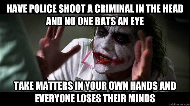 have police shoot a criminal in the head and no one bats an eye take matters in your own hands and everyone loses their minds  Joker Mind Loss