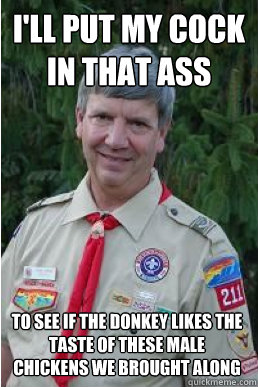 i'll put my cock in that ass to see if the donkey likes the taste of these male chickens we brought along  Harmless Scout Leader