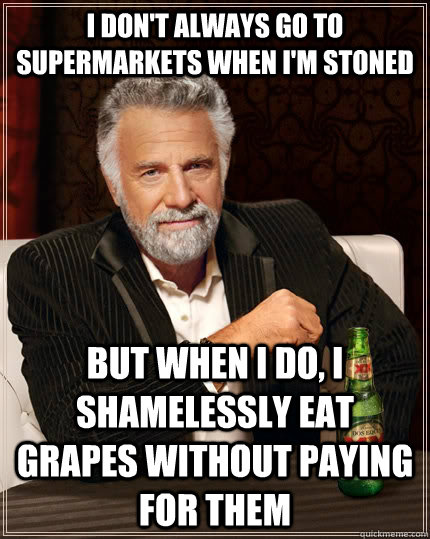 I don't always go to supermarkets when i'm stoned but when I do, I shamelessly eat grapes without paying for them  The Most Interesting Man In The World