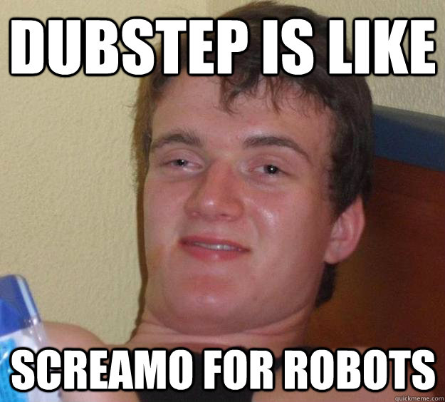 Dubstep is like screamo for robots  10 Guy