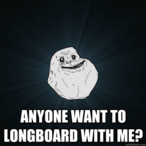  anyone want to longboard with me?  Forever Alone