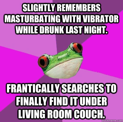 Slightly remembers masturbating with vibrator while drunk last night.  Frantically searches to finally find it under living room couch.   Foul Bachelorette Frog