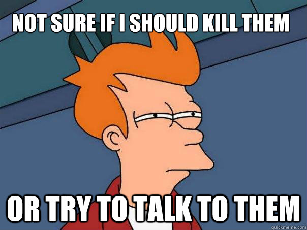 Not sure if i should kill them or try to talk to them  Futurama Fry