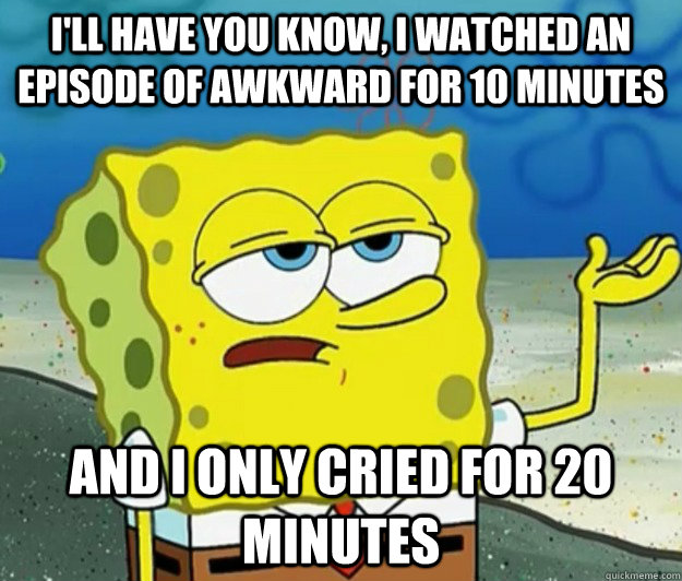 I'll have you know, I watched an episode of awkward for 10 minutes  and i only cried for 20 minutes - I'll have you know, I watched an episode of awkward for 10 minutes  and i only cried for 20 minutes  Tough Spongebob