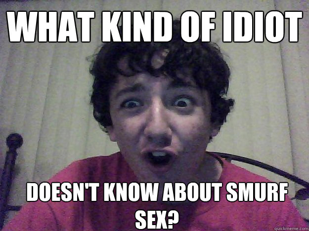 What kind of idiot doesn't know about smurf sex? - What kind of idiot doesn't know about smurf sex?  Judgement Josh