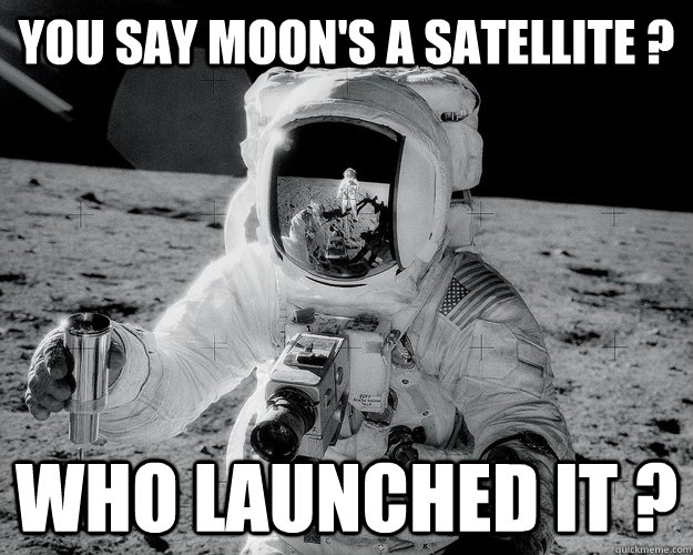 you say moon's a satellite ? who launched it ?  Moon Man