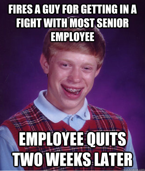 fires a guy for getting in a fight with most senior employee employee quits two weeks later  Bad Luck Brian