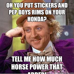 Oh you put stickers and pep boys rims on your honda? Tell me how much horse power that added! - Oh you put stickers and pep boys rims on your honda? Tell me how much horse power that added!  Condescending Wonka