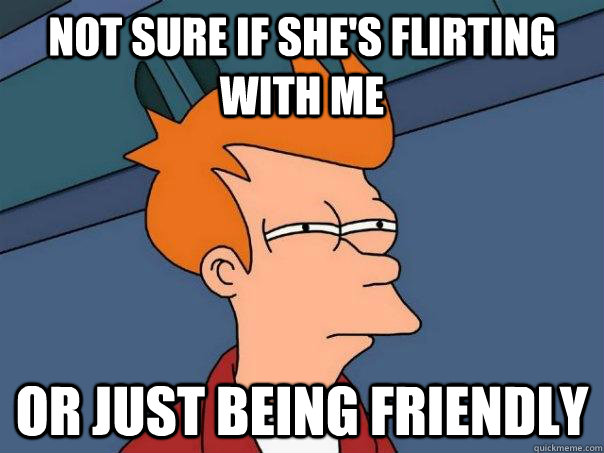 Not sure if she's flirting with me or just being friendly  Futurama Fry