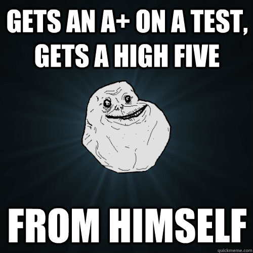 Gets an A+ on a test, gets a high five from himself - Gets an A+ on a test, gets a high five from himself  Forever Alone