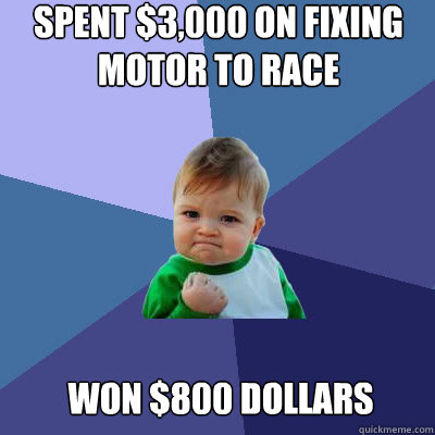 Spent $3,000 on fixing motor to race won $800 dollars  Success Baby