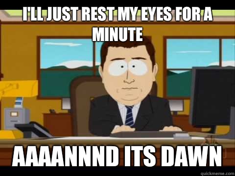 I'll just rest my eyes for a minute Aaaannnd its dawn - I'll just rest my eyes for a minute Aaaannnd its dawn  Aaand its gone