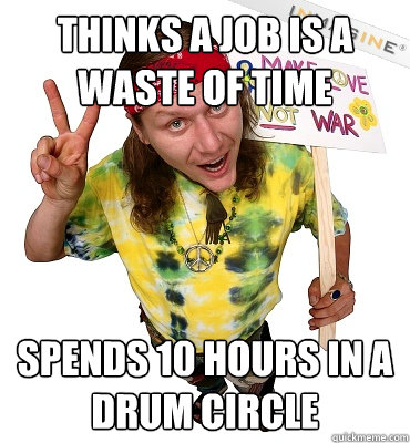 Thinks a job is a waste of time spends 10 hours in a drum circle  