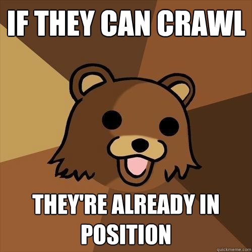 IF THEY CAN CRAWL THEY'RE ALREADY IN POSITION - IF THEY CAN CRAWL THEY'RE ALREADY IN POSITION  Pedobear