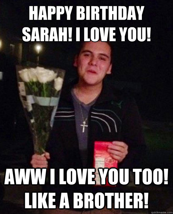 Happy birthday Sarah! I love you! Aww I love you too! Like a brother!  Friendzone Johnny