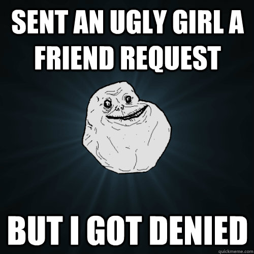 sent an ugly girl a friend request but i got denied - sent an ugly girl a friend request but i got denied  Forever Alone