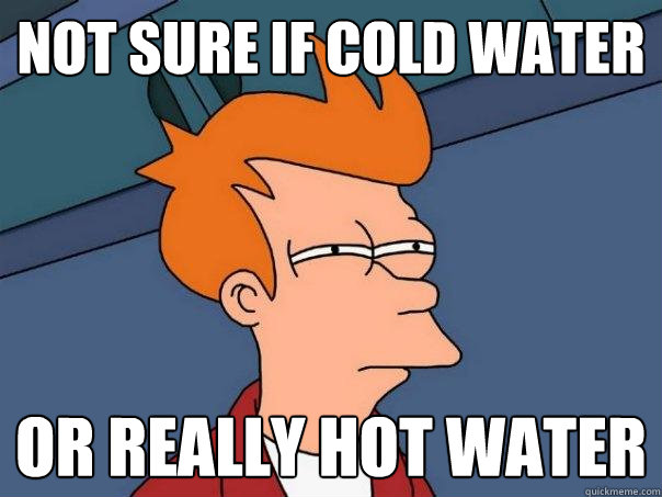 Not sure if cold water or really hot water  Futurama Fry