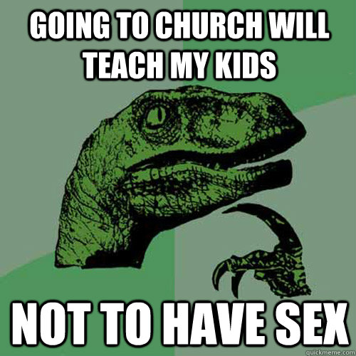 Going to church will teach my kids not to have sex - Going to church will teach my kids not to have sex  Philosoraptor