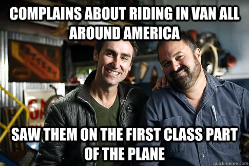 Complains about riding in van all around america saw them on the first class part of the plane  American Pickers