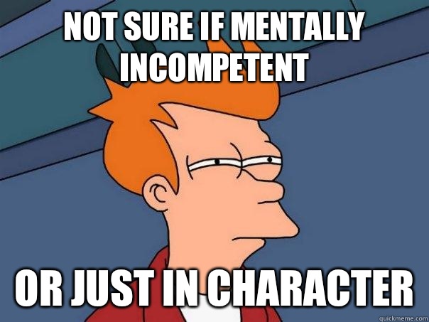 Not sure if mentally incompetent  Or just in character - Not sure if mentally incompetent  Or just in character  Futurama Fry