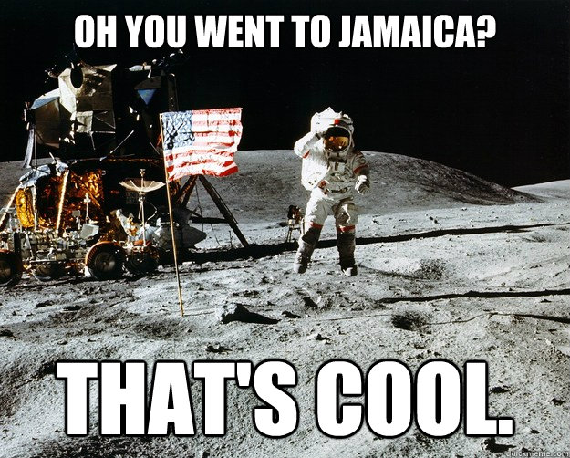 oh you went to Jamaica? that's cool.  Unimpressed Astronaut