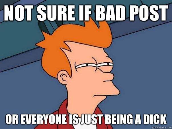 NOT SURE IF BAD POST OR EVERYONE IS JUST BEING A DICK - NOT SURE IF BAD POST OR EVERYONE IS JUST BEING A DICK  Futurama Fry