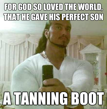 For God so loved the world, that he gave his perfect son a tanning boot  Guido Jesus