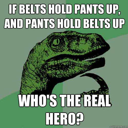 if belts hold pants up, and pants hold belts up who's the real hero?  Philosoraptor